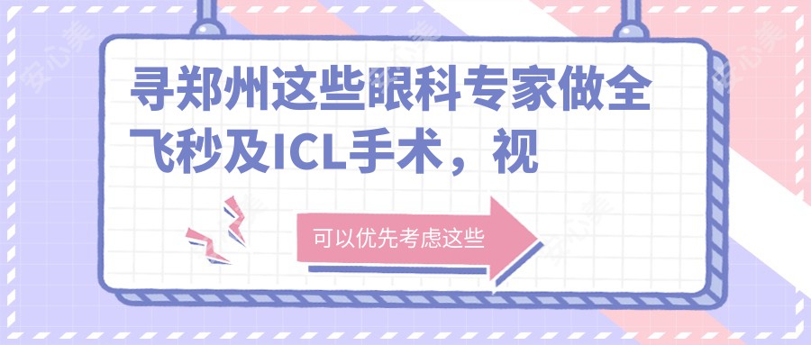 寻郑州这些眼科医生做全飞秒及ICL手术,视力焕新有确保