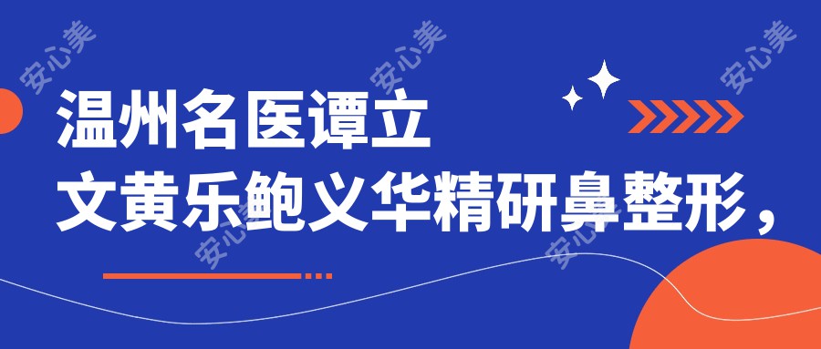温州名医谭立文黄乐鲍义华精研鼻整形,自体软骨美鼻疗效自然受好评