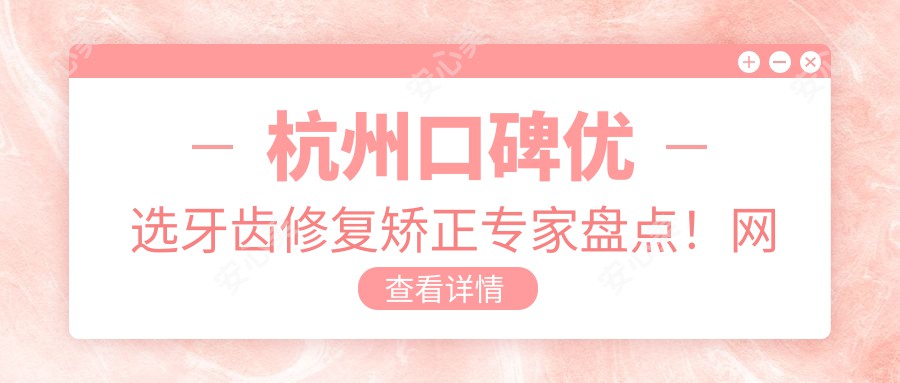 杭州口碑优选牙齿修复矫正医生盘点!网友力荐技术精细!