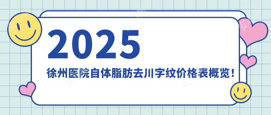 2025徐州医院自体脂肪去川字纹价格表概览！附超人气医院排名榜！