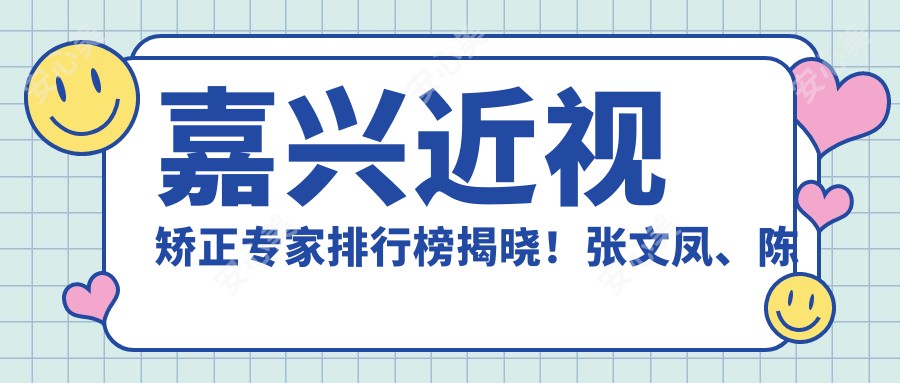 嘉兴近视矫正医生排行榜揭晓！张文凤、陈炜、张岩擅长项目、价格、地址一网打尽！