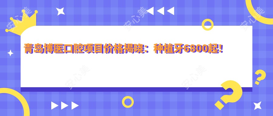 青岛博医口腔项目价格揭晓:种植牙6800起!