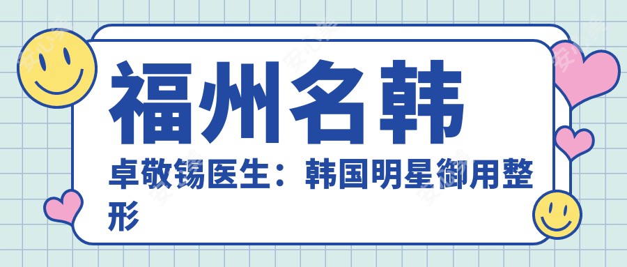 福州名韩卓敬锡医生：韩国明星御用整形医生，专注鼻部整形与面部年轻化