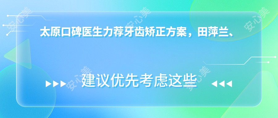 太原口碑医生力荐牙齿矫正方案，田萍兰、阮克匀、李兴元等医生精擅