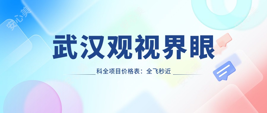 武汉观视界眼科全项目价格表：全飞秒近视矫正+准分子激光实惠，眼科治疗费用一目了然