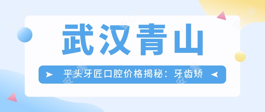 武汉青山平头牙匠口腔价格揭秘：牙齿矫正美白种植全攻略