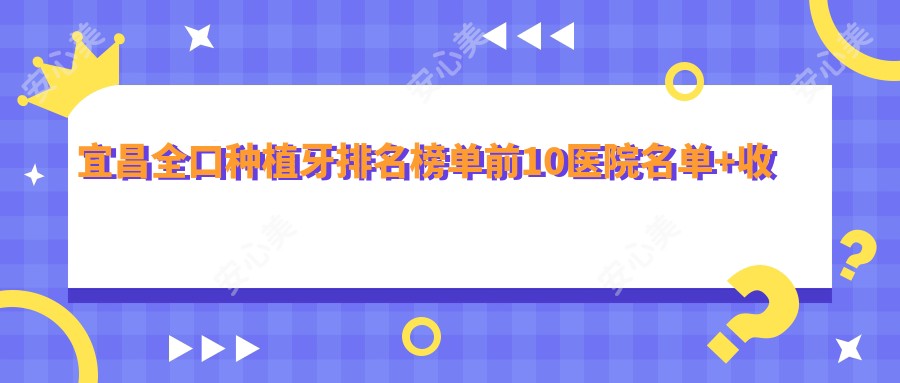 宜昌全口种植牙排名榜单前10医院名单+收费价格表介绍!技术好医术精细