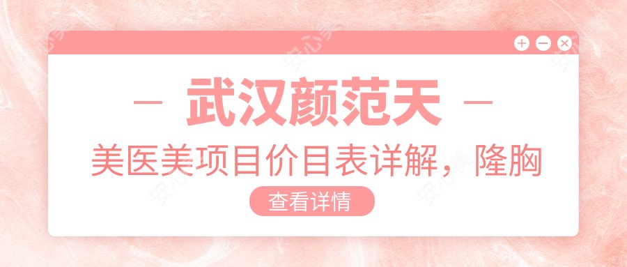 武汉颜范天美医美项目价目表详解,隆胸从普通至水滴形多面覆盖,价格29800元起