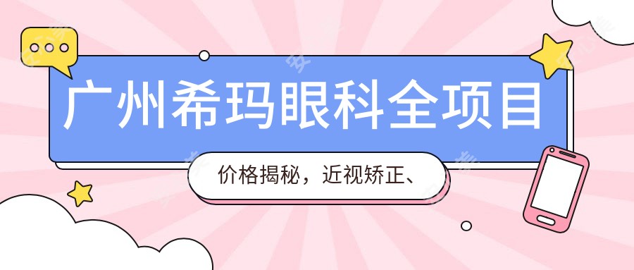 广州希玛眼科全项目价格揭秘,近视矫正、白内障手术性价比如何?