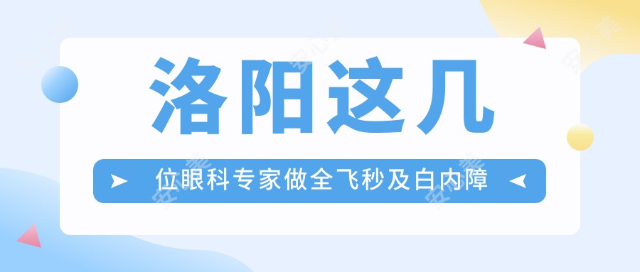 洛阳这几位眼科医生做全飞秒及白内障手术，视力焕新有望