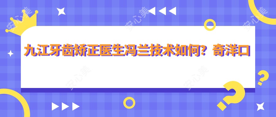 九江牙齿矫正医生冯兰技术如何?奇洋口腔正畸医生解析!
