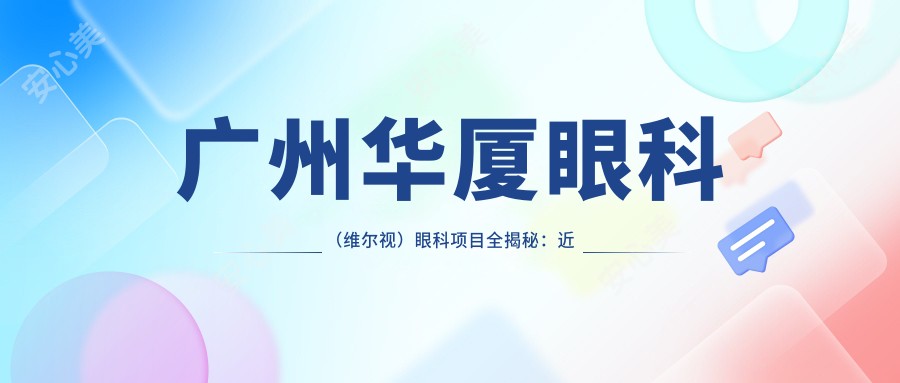 广州华厦眼科(维尔视)眼科项目全揭秘:近视矫正、白内障手术价格一览