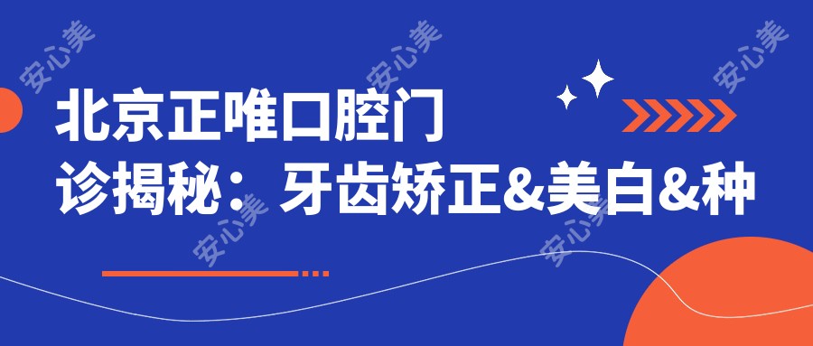 北京正唯口腔门诊揭秘:牙齿矫正&美白&种植价格全攻略