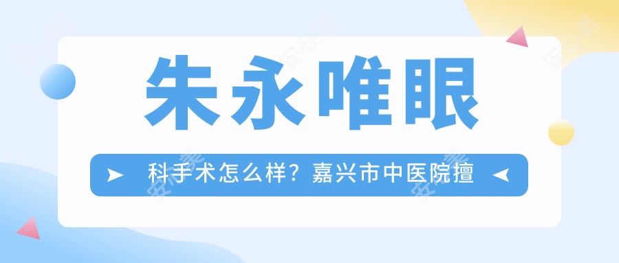朱永唯眼科手术怎么样？嘉兴市中医院擅长眼科诊疗，门诊时间周一三五上午