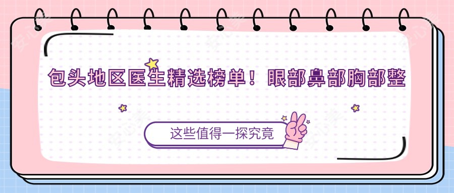 包头地区医生精选榜单!眼部鼻部胸部整形医生王莹、贺先桂,美体塑形出名医生宋明义技术精细,口碑优选!