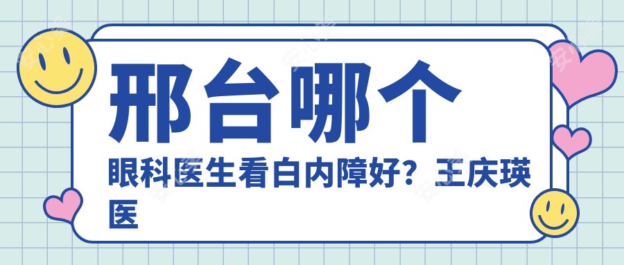 邢台哪个眼科医生看白内障好？王庆瑛医生技术娴熟，手术经验比较丰富！附详细介绍及预约方式