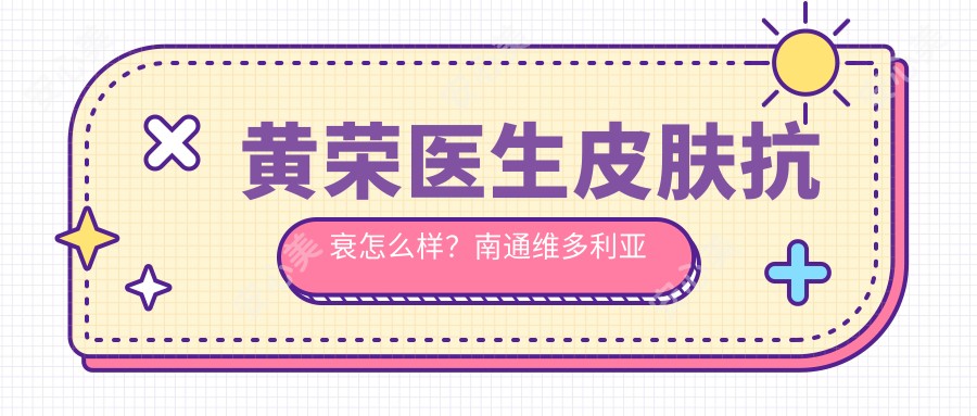黄荣医生皮肤抗衰怎么样?南通维多利亚激光美肤医生解析