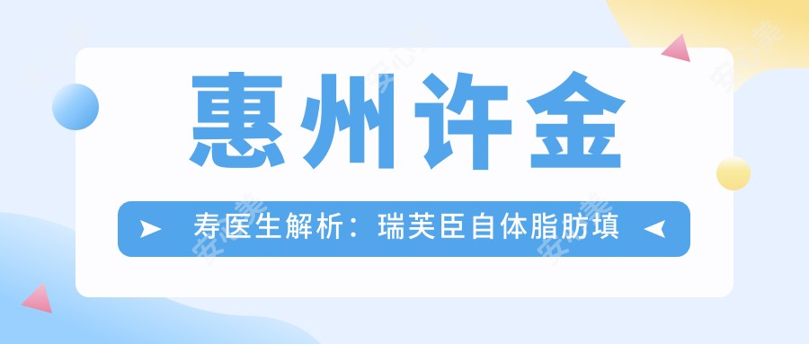 惠州许金寿医生解析:瑞芙臣自体脂肪填充与双眼皮修复技术详解