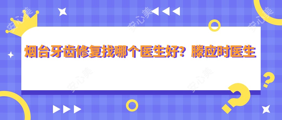 烟台牙齿修复找哪个医生好?滕应时医生技术娴熟,设备先进!附医院预约信息