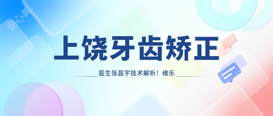 上饶牙齿矫正医生张昌宇技术解析！维乐阳光口腔医院价格详情公开！