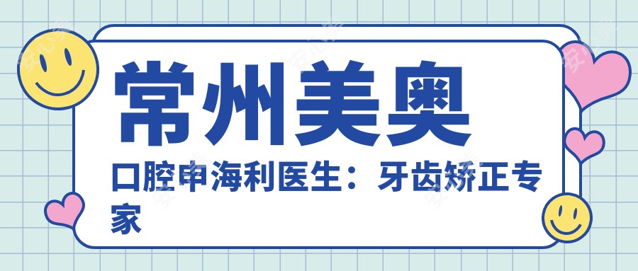 常州美奥口腔申海利医生:牙齿矫正医生与全科技术解析