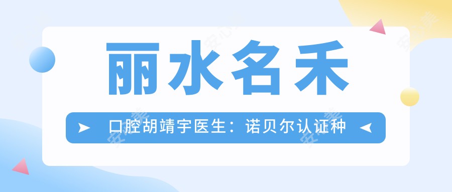 丽水名禾口腔胡靖宇医生:诺贝尔认证种植牙医生坐诊莲都区