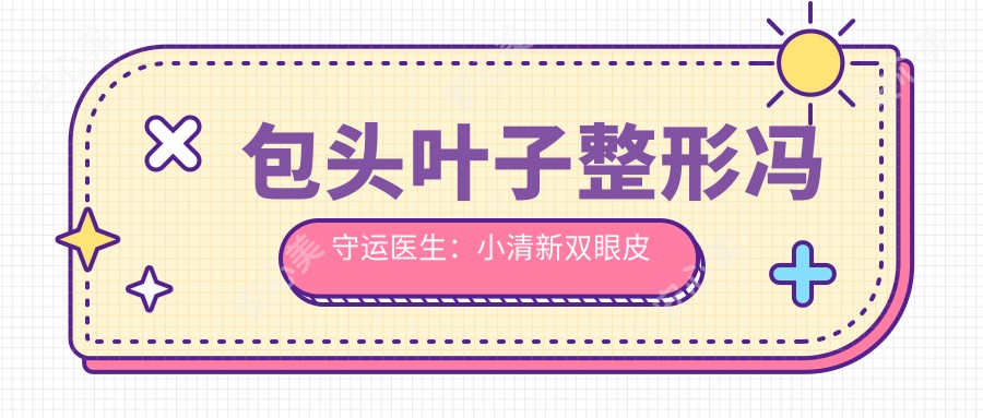 包头叶子整形冯守运医生:小清新双眼皮与隆鼻有名医生