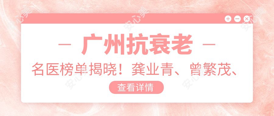 广州抗衰老名医榜单揭晓!龚业青、曾繁茂、谭军精细技艺带领去皱新风尚!