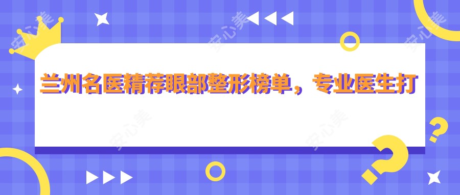兰州名医精荐眼部整形榜单,医生打造明眸善睐