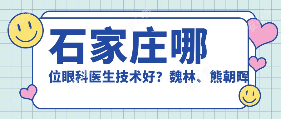 石家庄哪位眼科医生技术好?魏林、熊朝晖及赵国辉等医生擅长眼部整形及疾病治疗