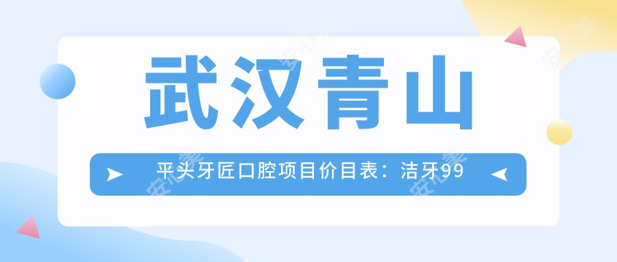 武汉青山平头牙匠口腔项目价目表:洁牙99元起,种植牙6000元起,正畸1.2W元起