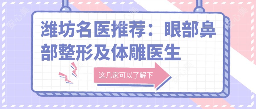 潍坊名医推荐:眼部鼻部整形及体雕医生榜单,选择参考