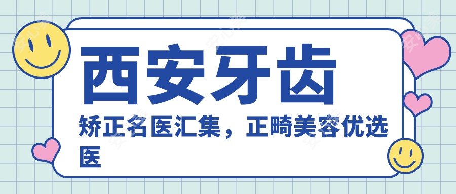 西安牙齿矫正名医汇集,正畸美容优选医生名单参考