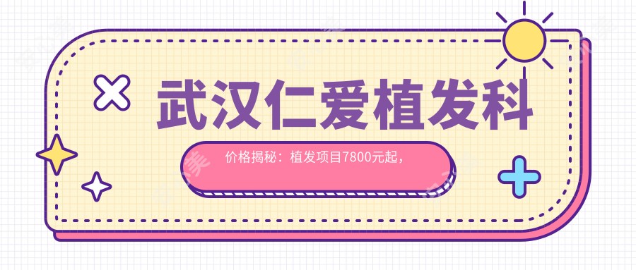 武汉仁爱植发科价格揭秘:植发项目7800元起,全项价格表尽在掌握!