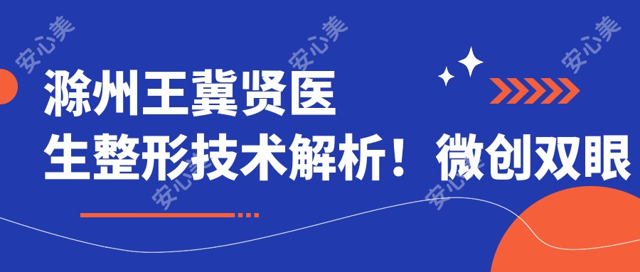 滁州王冀贤医生整形技术解析!微创双眼皮和隆鼻实例分享!价格详情速览!