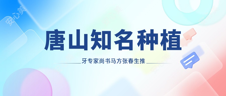 唐山有名种植牙医生尚书马方张春生推荐，即刻种植牙技术备受信赖