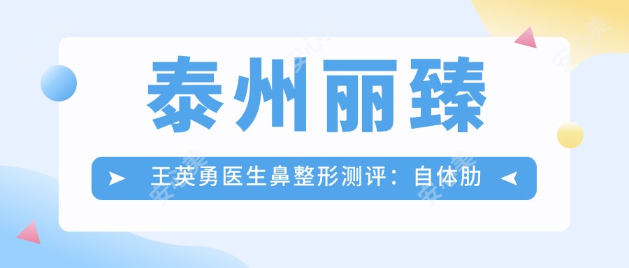 泰州丽臻王英勇医生鼻整形测评:自体肋骨隆鼻自然立体,眼鼻修复技术获国内外认可