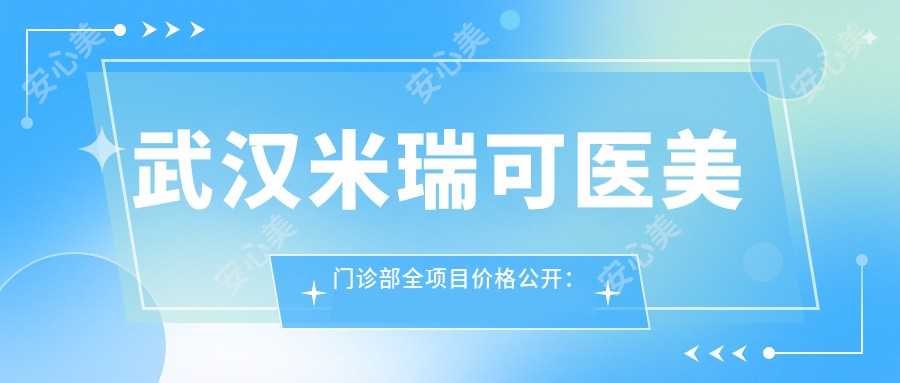 武汉米瑞可医美门诊部全项目价格公开:吸脂塑形|隆鼻微雕|眼部整形开眼角双眼皮2890+起,热玛吉紧致|脂肪填充等多面实惠