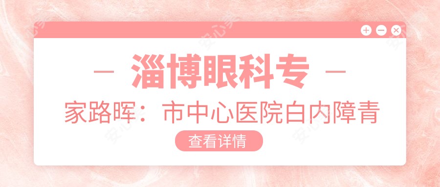 淄博眼科医生路晖：市中心医院白内障青光眼手术有名解析