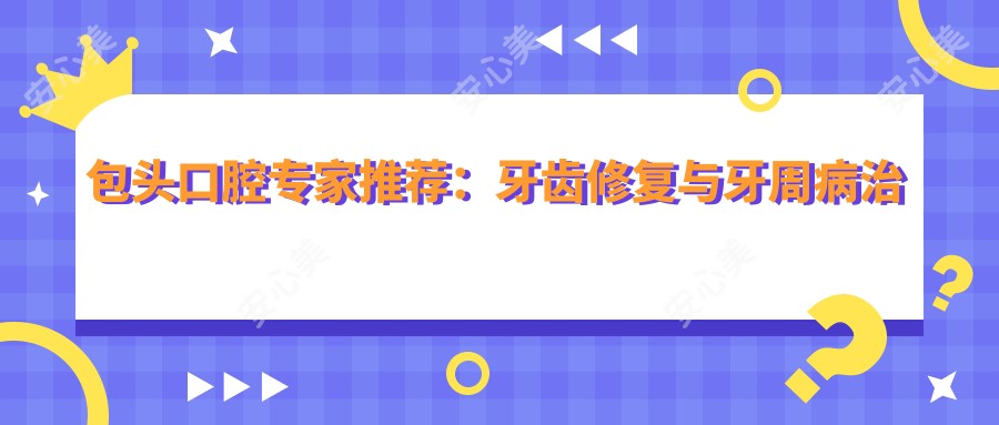 包头口腔医生推荐:牙齿修复与牙周病治疗高手齐聚!技术精细,口碑优良,详情速览!