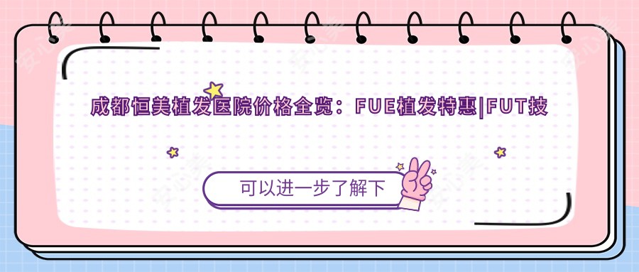 成都恒美植发医院价格全览:FUE植发实惠|FUT技术详询+多面项目价格表
