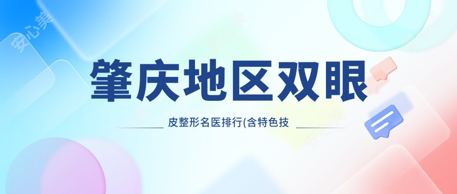 肇庆地区双眼皮整形名医排行(含特色技术+费用)_双眼皮整形优选