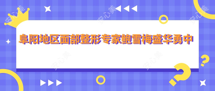 阜阳地区面部整形医生鲍雪梅盛华勇中华如何?擅长面部轮廓及年轻化手术推荐