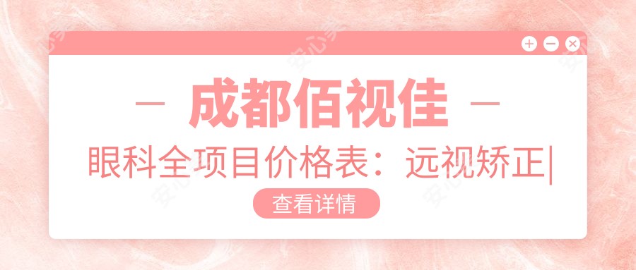 成都佰视佳眼科全项目价格表：远视矫正|半飞秒全飞秒手术|散光治疗|ICL晶体植入|近视矫正费用详览