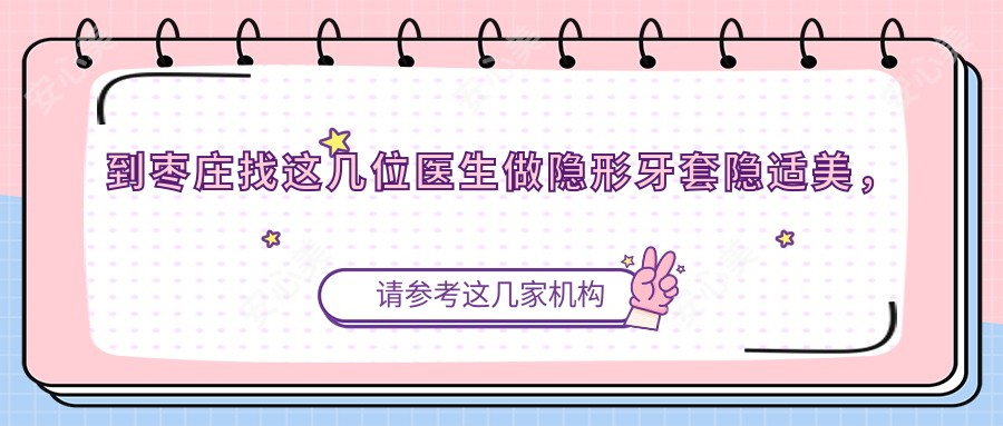 到枣庄找这几位医生做隐形牙套隐适美,牙齿悄然变好看