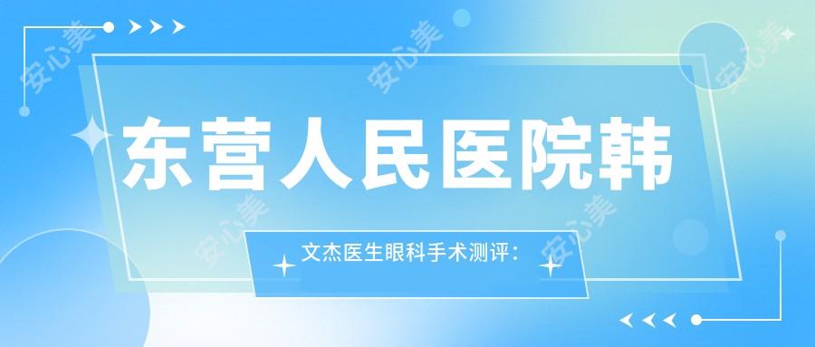 东营人民医院韩文杰医生眼科手术测评:白内障青光眼技术稳,口碑好恢复较快很放心