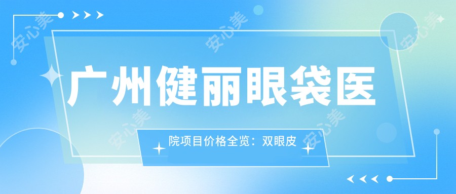 广州健丽眼袋医院项目价格全览:双眼皮微雕、埋线提升、隆鼻塑形等20+项详价公开