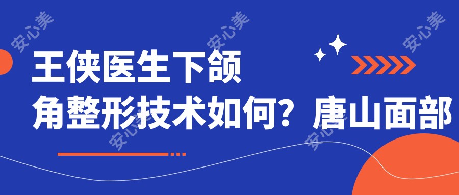 王侠医生下颌角整形技术如何?唐山面部轮廓医生信息全解析