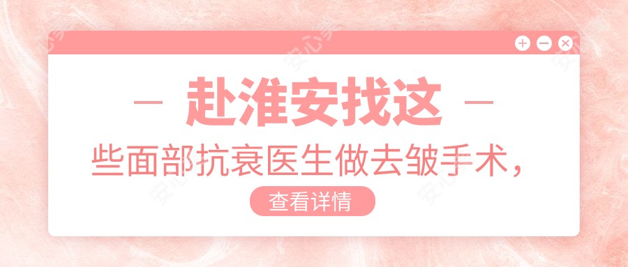 赴淮安找这些面部抗衰医生做去皱手术,容颜焕新有望