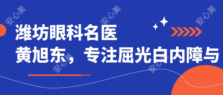 潍坊眼科名医黄旭东,专注屈光白内障与眼底病治疗的有名医生